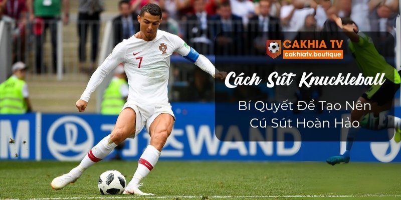 Cách Sút Knuckleball - Bí Quyết Để Tạo Nên Cú Sút Hoàn Hảo