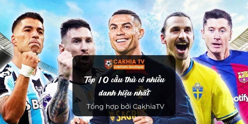 Top 10 cầu thủ có nhiều danh hiệu nhất - Tổng hợp bởi CakhiaTV